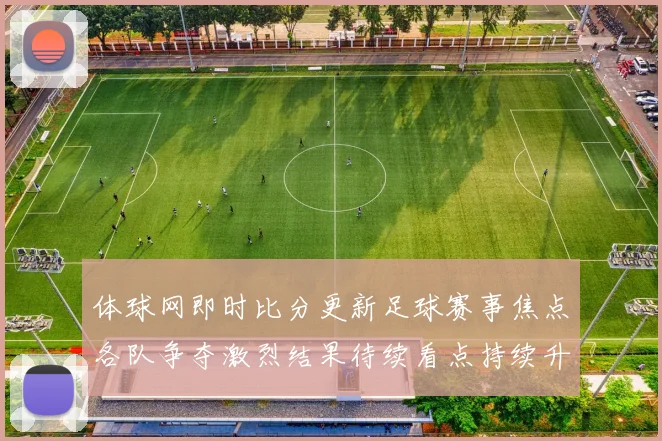 体球网即时比分更新足球赛事焦点各队争夺激烈结果待续看点持续升温