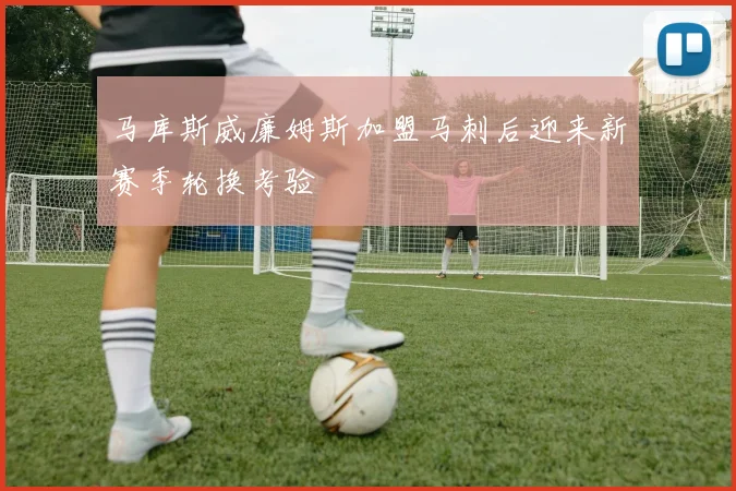 马库斯威廉姆斯加盟马刺后迎来新赛季轮换考验