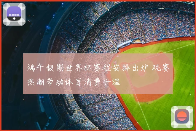 端午假期世界杯赛程安排出炉 观赛热潮带动体育消费升温