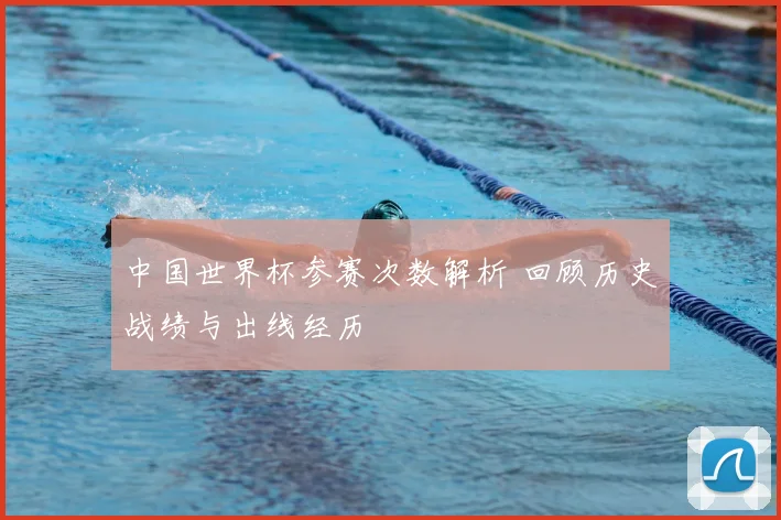 中国世界杯参赛次数解析 回顾历史战绩与出线经历