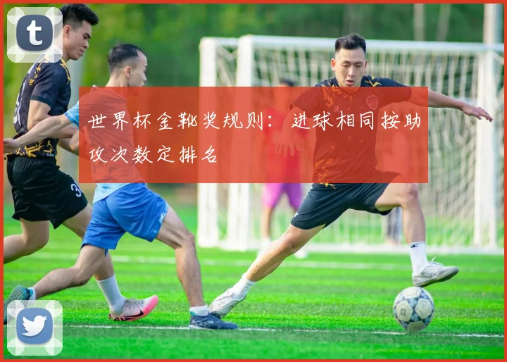 世界杯金靴奖规则:进球相同按助攻次数定排名