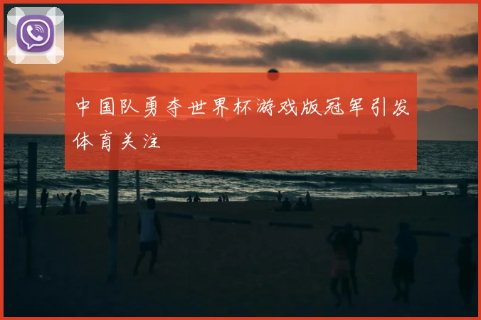 中国队勇夺世界杯游戏版冠军引发体育关注