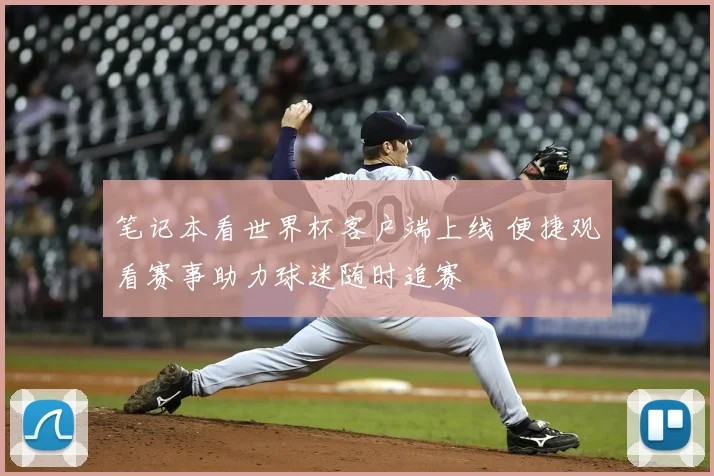 笔记本看世界杯客户端上线 便捷观看赛事助力球迷随时追赛