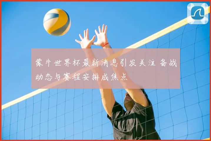 蒙牛世界杯最新消息引发关注 备战动态与赛程安排成焦点